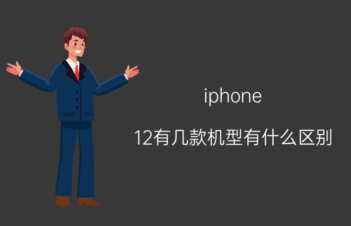 iphone 12有几款机型有什么区别 苹果12总成区分版本？